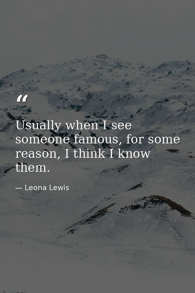 Usually when I see someone famous, for some reason, I think I know them. — Leona Lewis