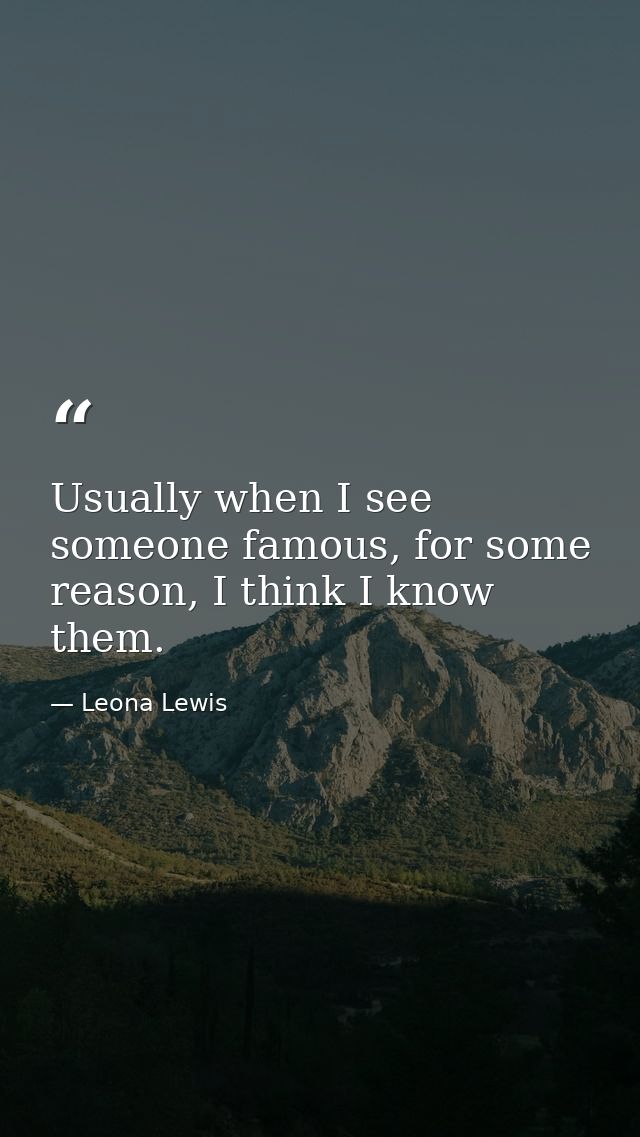Usually when I see someone famous, for some reason, I think I know them. — Leona Lewis