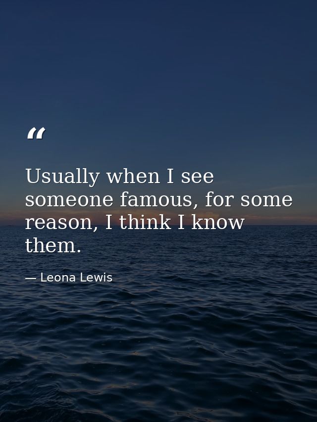 Usually when I see someone famous, for some reason, I think I know them. — Leona Lewis