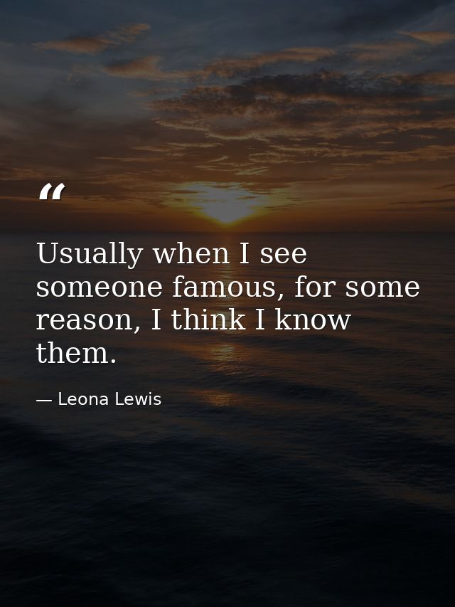 Usually when I see someone famous, for some reason, I think I know them. — Leona Lewis