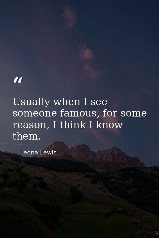 Usually when I see someone famous, for some reason, I think I know them. — Leona Lewis