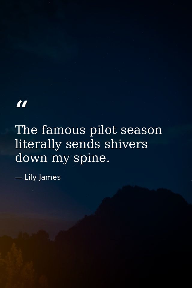 The famous pilot season literally sends shivers down my spine. — Lily James