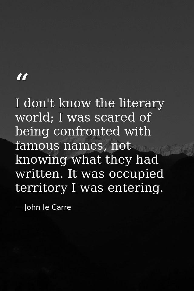 I don't know the literary world; I was scared of being confronted with famous names, not knowing what they had written.  — John le Carre