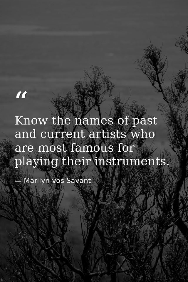 Know the names of past and current artists who are most famous for playing their instruments. — Marilyn vos Savant