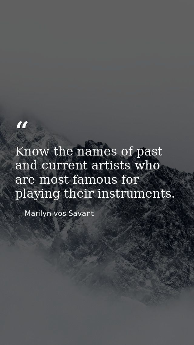 Know the names of past and current artists who are most famous for playing their instruments. — Marilyn vos Savant