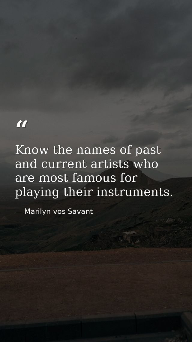 Know the names of past and current artists who are most famous for playing their instruments. — Marilyn vos Savant