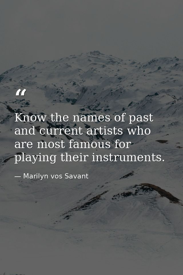 Know the names of past and current artists who are most famous for playing their instruments. — Marilyn vos Savant