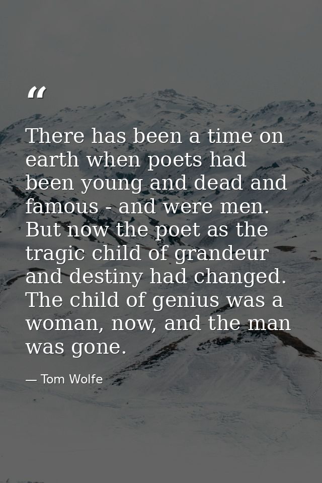 There has been a time on earth when poets had been young and dead and famous - and were men. But now the poet as the tra — Tom Wolfe