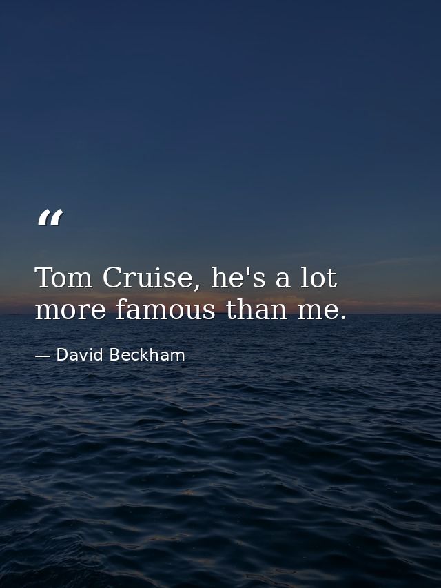 Tom Cruise, he's a lot more famous than me. — David Beckham