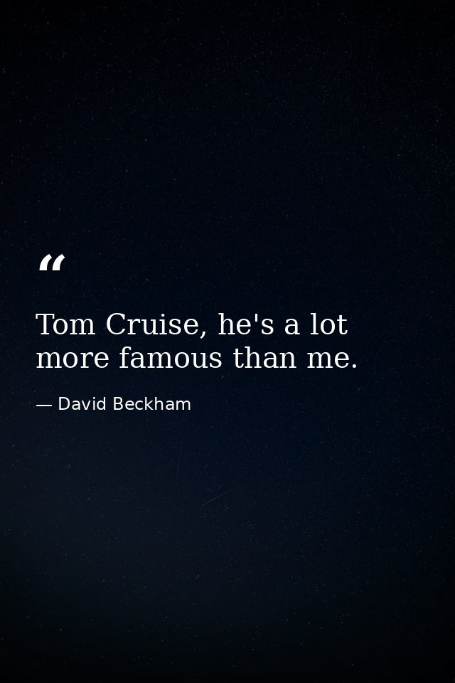 Tom Cruise, he's a lot more famous than me. — David Beckham