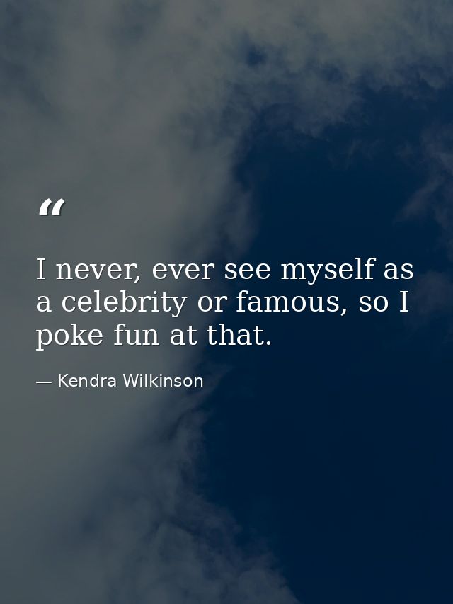 I never, ever see myself as a celebrity or famous, so I poke fun at that. — Kendra Wilkinson