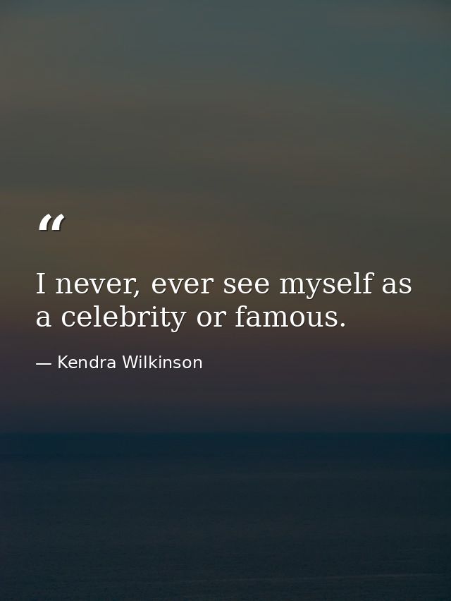 I never, ever see myself as a celebrity or famous. — Kendra Wilkinson