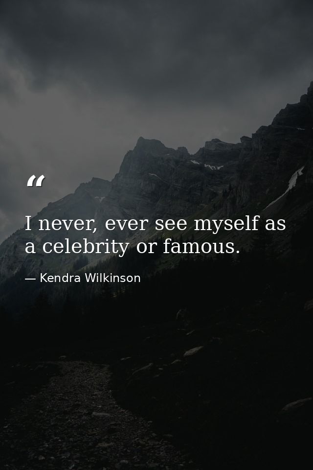 I never, ever see myself as a celebrity or famous. — Kendra Wilkinson