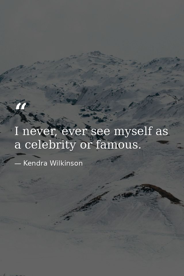 I never, ever see myself as a celebrity or famous. — Kendra Wilkinson