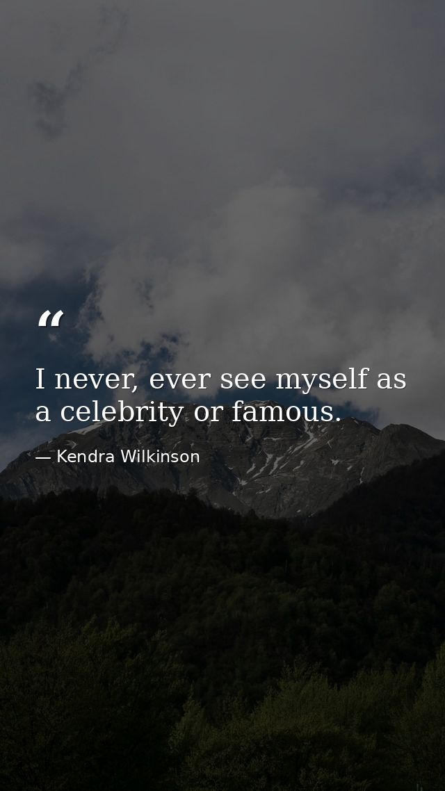 I never, ever see myself as a celebrity or famous. — Kendra Wilkinson