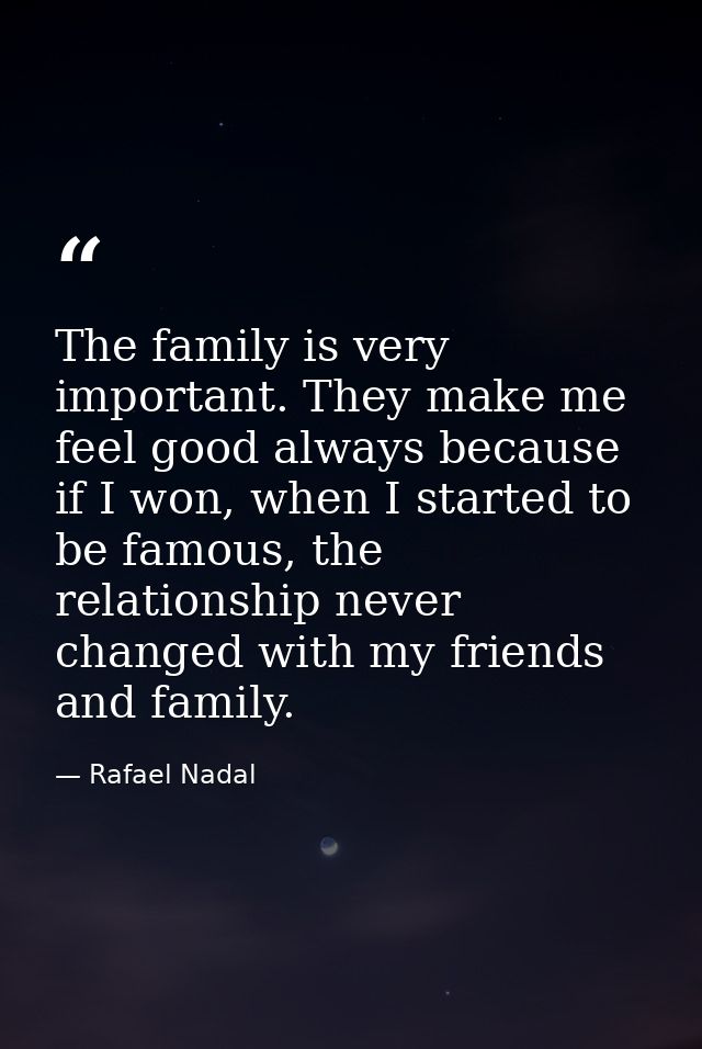 The family is very important. They make me feel good always because if I won, when I started to be famous, the relations — Rafael Nadal
