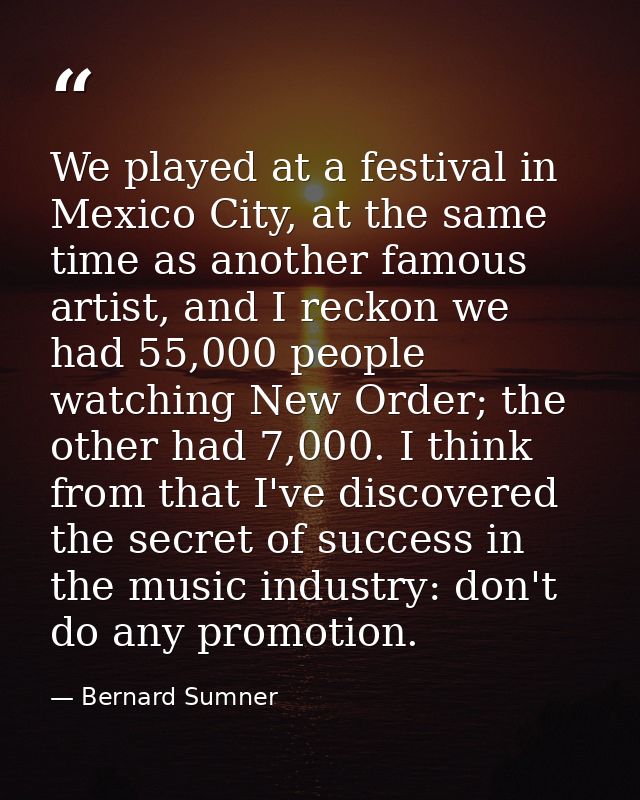 We played at a festival in Mexico City, at the same time as another famous artist, and I reckon we had 55,000 people wat — Bernard Sumner