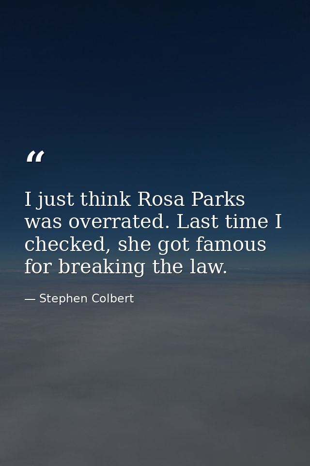 I just think Rosa Parks was overrated. Last time I checked, she got famous for breaking the law. — Stephen Colbert