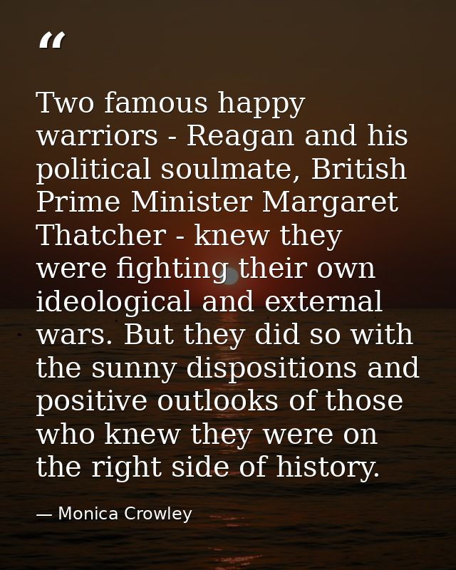 Two famous happy warriors - Reagan and his political soulmate, British Prime Minister Margaret Thatcher - knew they were — Monica Crowley