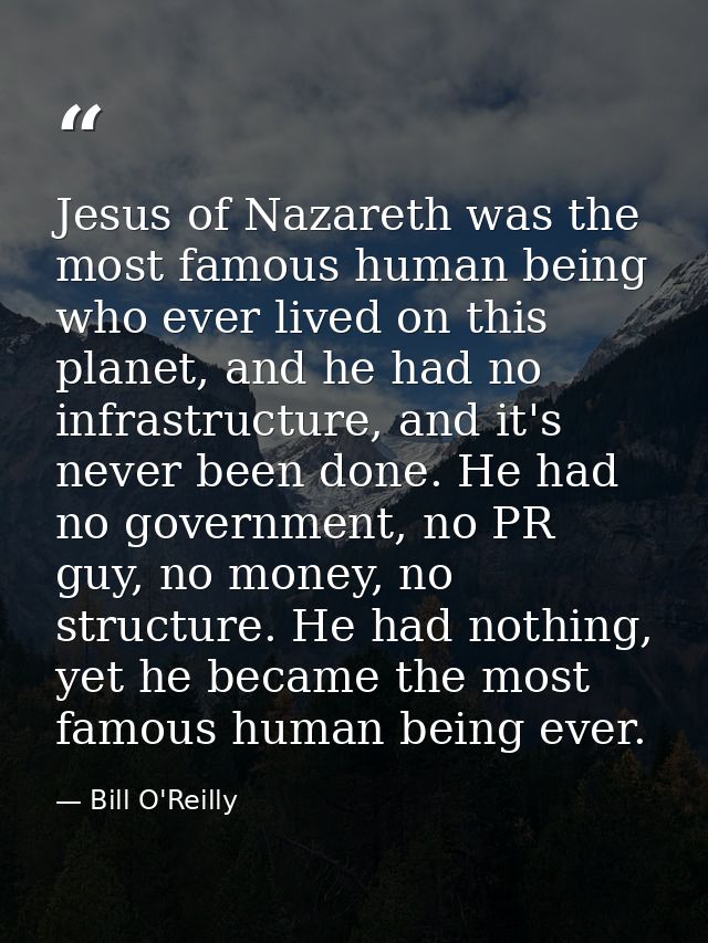 Jesus of Nazareth was the most famous human being who ever lived on this planet, and he had no infrastructure, and it's  — Bill O'Reilly
