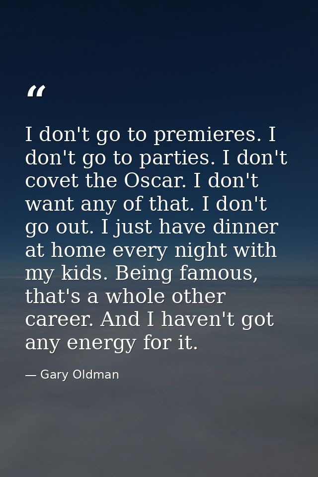 I don't go to premieres. I don't go to parties. I don't covet the Oscar. I don't want any of that. I don't go out. I jus — Gary Oldman