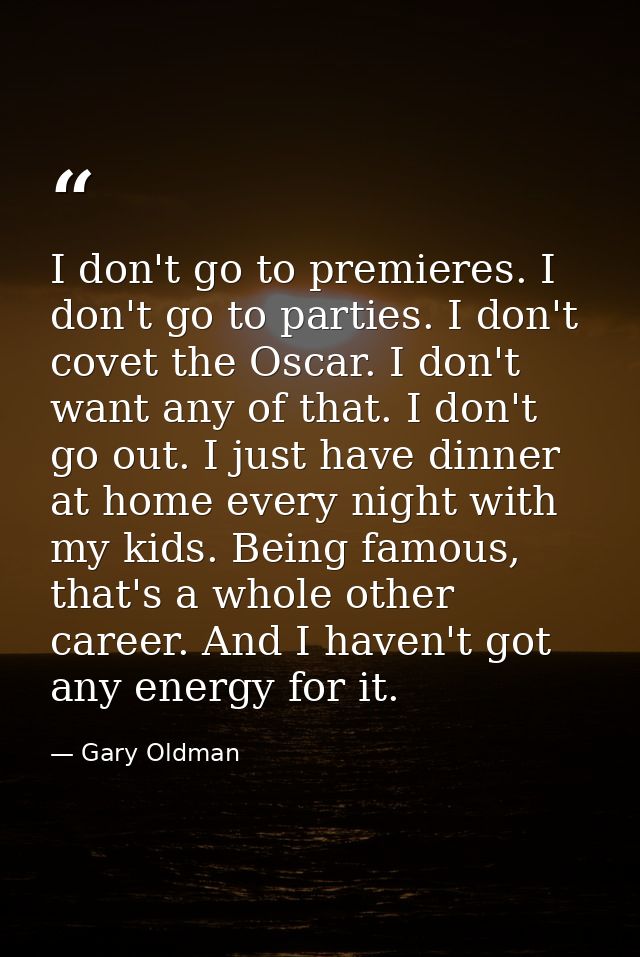 I don't go to premieres. I don't go to parties. I don't covet the Oscar. I don't want any of that. I don't go out. I jus — Gary Oldman