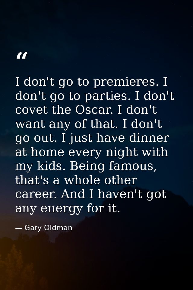 I don't go to premieres. I don't go to parties. I don't covet the Oscar. I don't want any of that. I don't go out. I jus — Gary Oldman