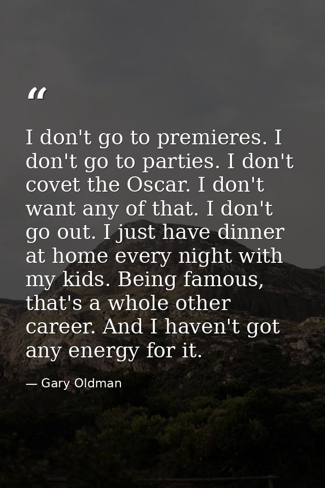 I don't go to premieres. I don't go to parties. I don't covet the Oscar. I don't want any of that. I don't go out. I jus — Gary Oldman