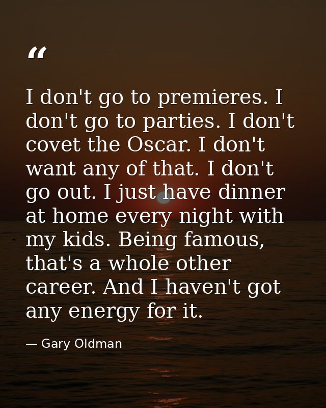 I don't go to premieres. I don't go to parties. I don't covet the Oscar. I don't want any of that. I don't go out. I jus — Gary Oldman