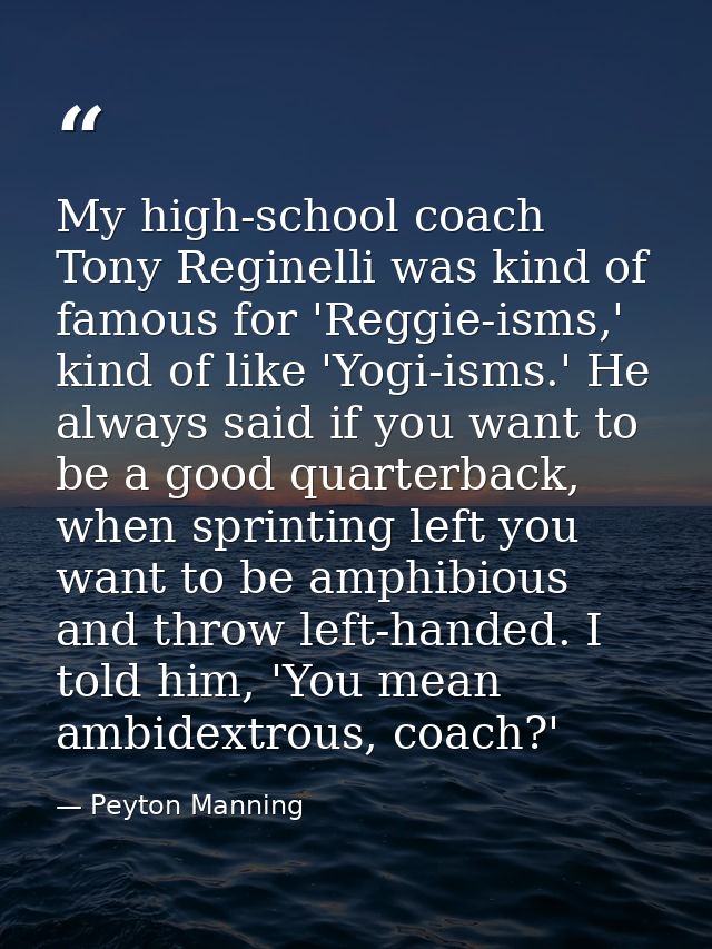 My high-school coach Tony Reginelli was kind of famous for 'Reggie-isms,' kind of like 'Yogi-isms.' He always said if yo — Peyton Manning