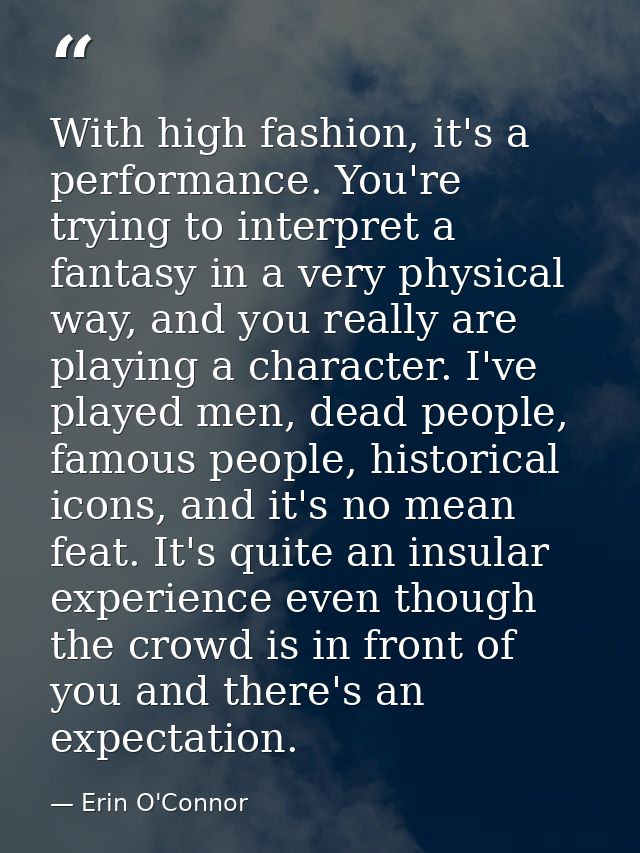 With high fashion, it's a performance. You're trying to interpret a fantasy in a very physical way, and you really are p — Erin O'Connor