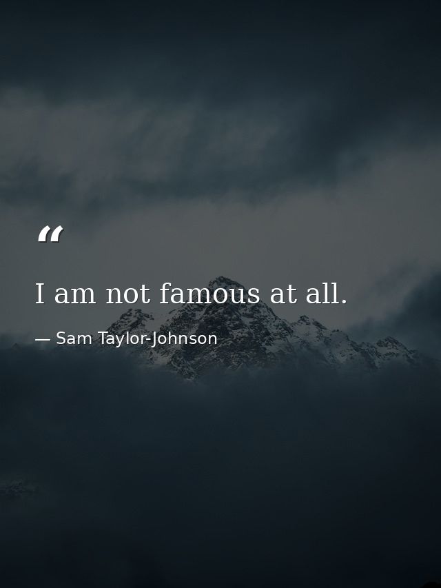 I am not famous at all. — Sam Taylor-Johnson