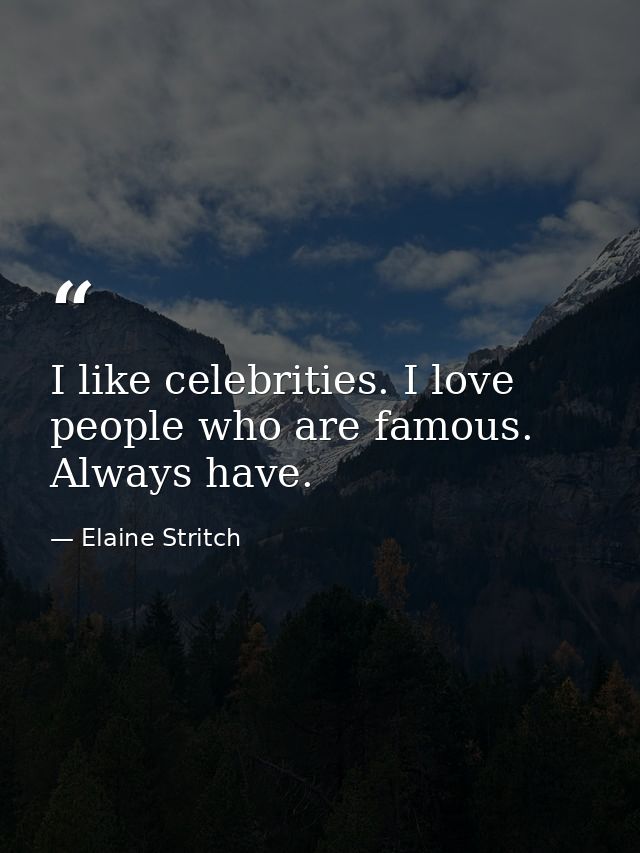 I like celebrities. I love people who are famous. Always have. — Elaine Stritch