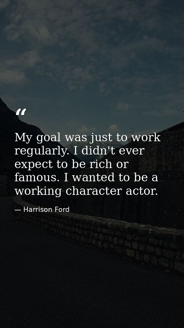 My goal was just to work regularly. I didn't ever expect to be rich or famous. I wanted to be a working character actor. — Harrison Ford