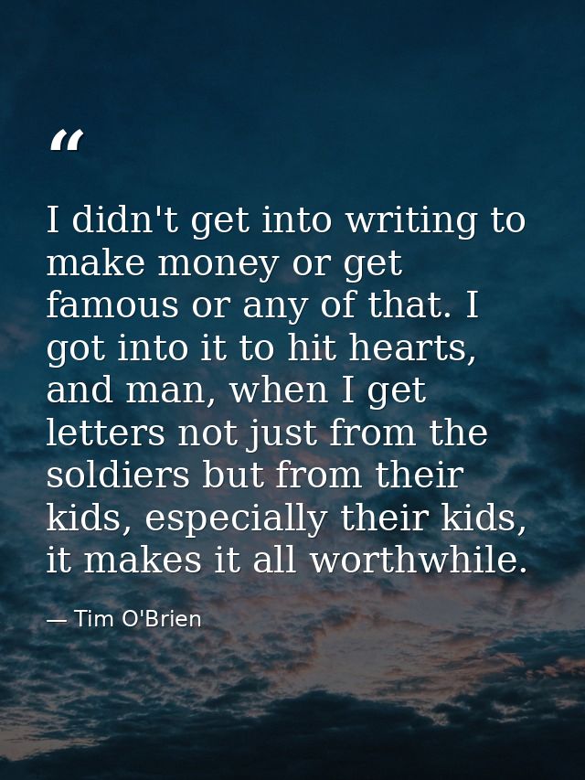 I didn't get into writing to make money or get famous or any of that. I got into it to hit hearts, and man, when I get l — Tim O'Brien