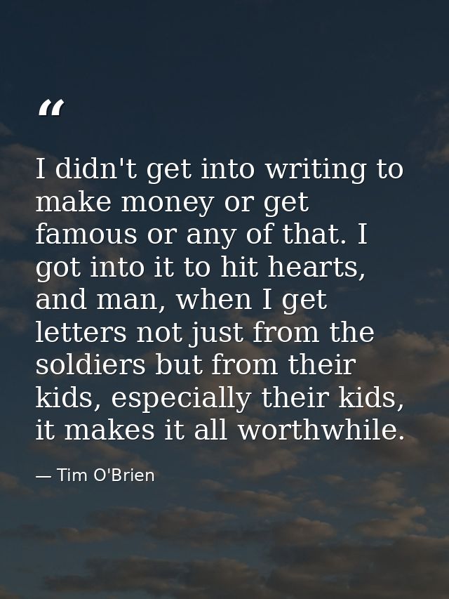 I didn't get into writing to make money or get famous or any of that. I got into it to hit hearts, and man, when I get l — Tim O'Brien