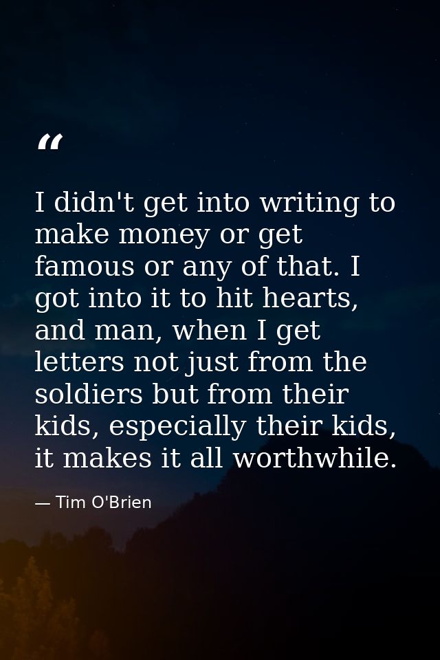 I didn't get into writing to make money or get famous or any of that. I got into it to hit hearts, and man, when I get l — Tim O'Brien