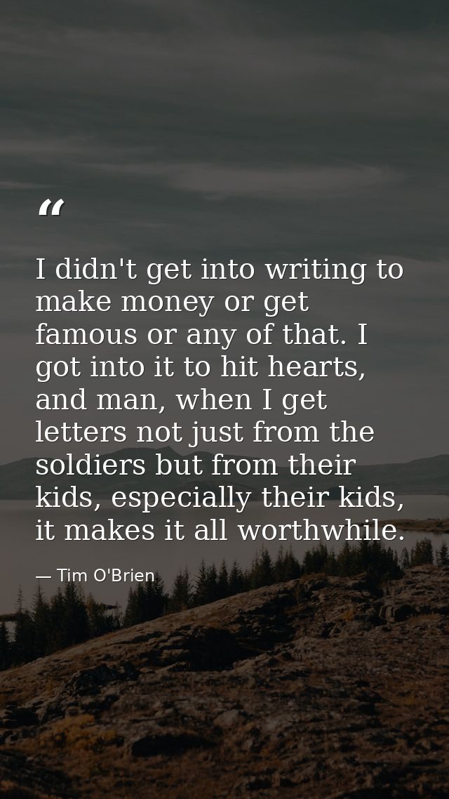 I didn't get into writing to make money or get famous or any of that. I got into it to hit hearts, and man, when I get l — Tim O'Brien