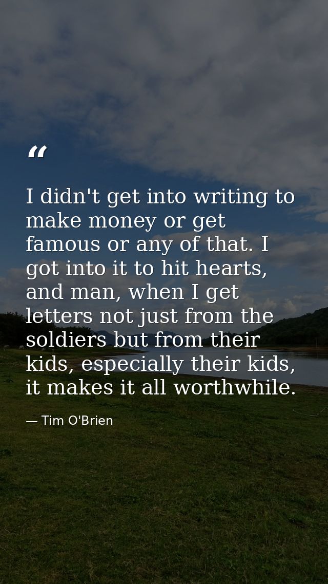 I didn't get into writing to make money or get famous or any of that. I got into it to hit hearts, and man, when I get l — Tim O'Brien