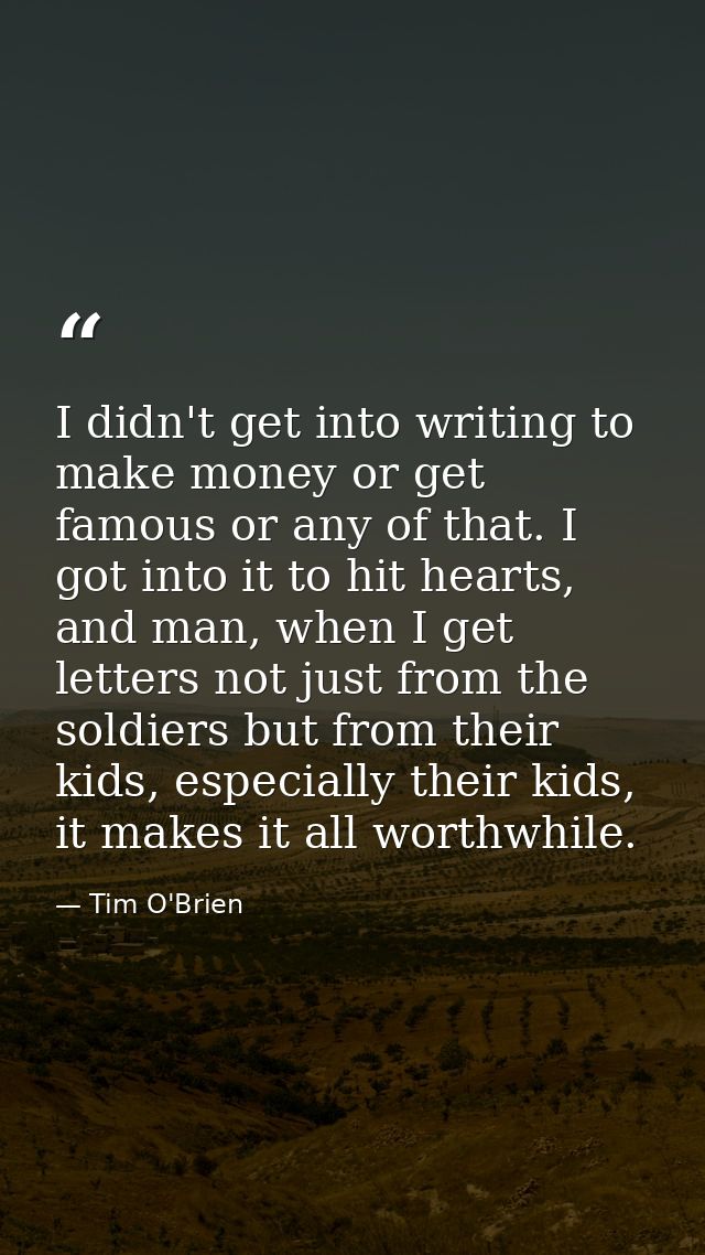 I didn't get into writing to make money or get famous or any of that. I got into it to hit hearts, and man, when I get l — Tim O'Brien