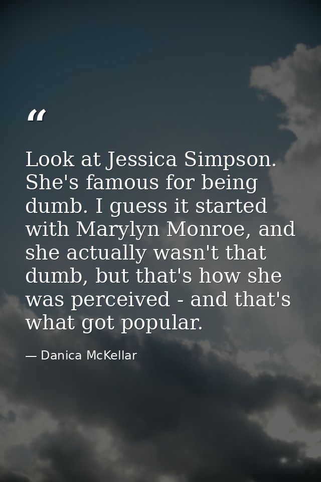 Look at Jessica Simpson. She's famous for being dumb. I guess it started with Marylyn Monroe, and she actually wasn't th — Danica McKellar