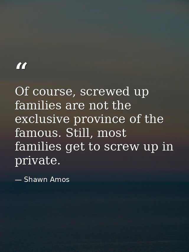 Of course, screwed up families are not the exclusive province of the famous. Still, most families get to screw up in pri — Shawn Amos