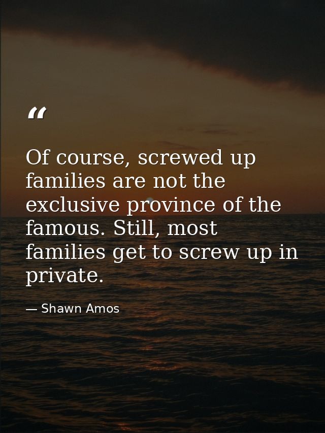 Of course, screwed up families are not the exclusive province of the famous. Still, most families get to screw up in pri — Shawn Amos