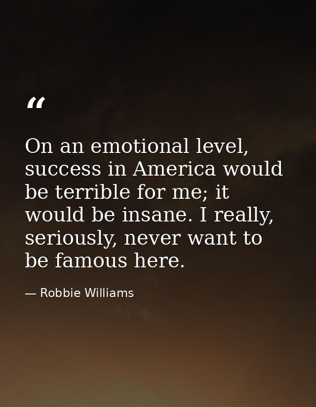 On an emotional level, success in America would be terrible for me; it would be insane. I really, seriously, never want  — Robbie Williams