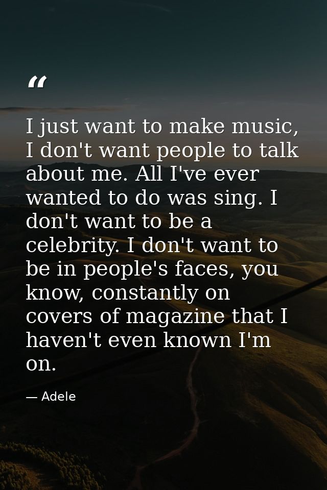 I just want to make music, I don't want people to talk about me. All I've ever wanted to do was sing. I don't want to be — Adele
