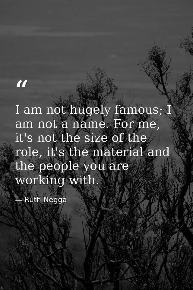 I am not hugely famous; I am not a name. For me, it's not the size of the role, it's the material and the people you are — Ruth Negga