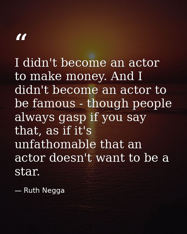 I didn't become an actor to make money. And I didn't become an actor to be famous - though people always gasp if you say — Ruth Negga