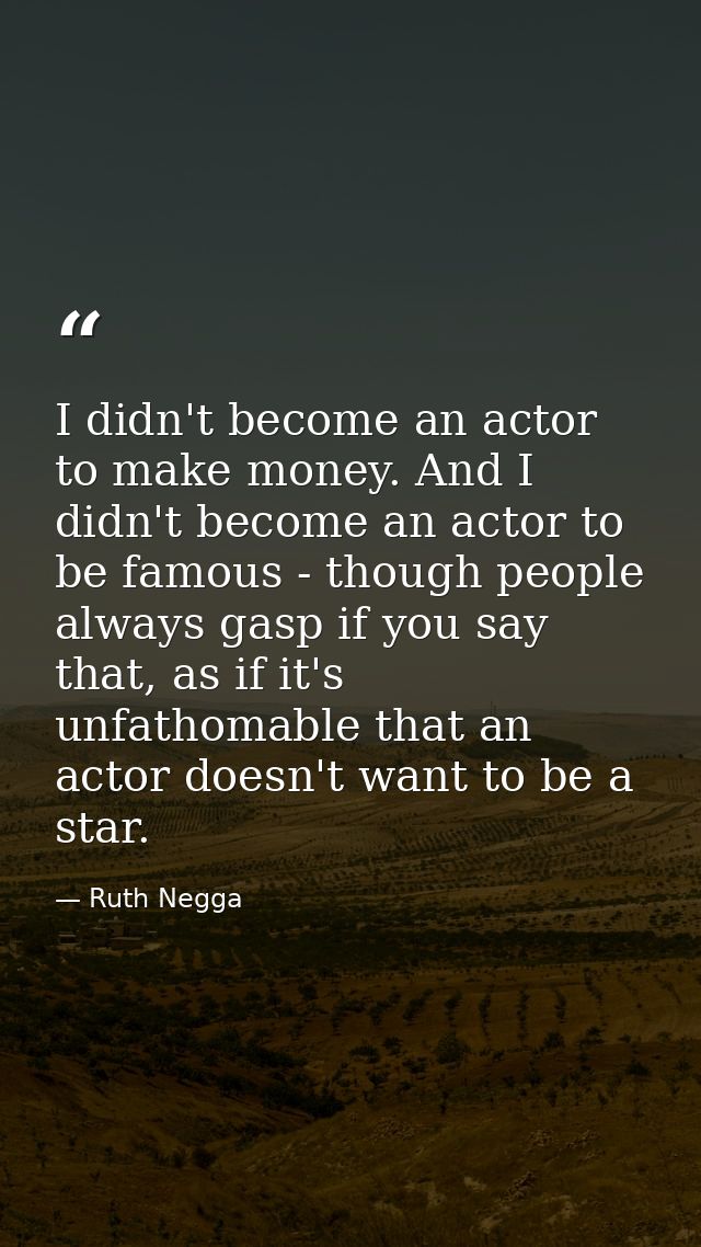 I didn't become an actor to make money. And I didn't become an actor to be famous - though people always gasp if you say — Ruth Negga