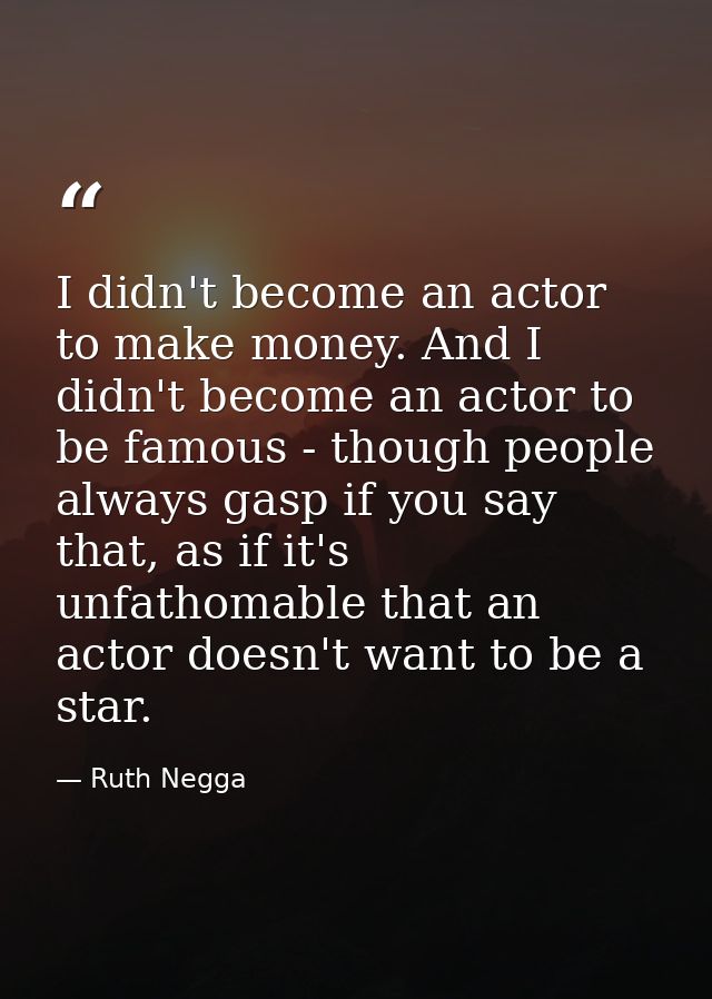 I didn't become an actor to make money. And I didn't become an actor to be famous - though people always gasp if you say — Ruth Negga