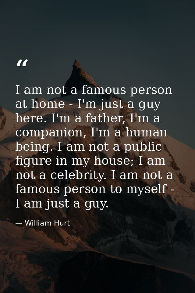 I am not a famous person at home - I'm just a guy here. I'm a father, I'm a companion, I'm a human being. I am not a pub — William Hurt